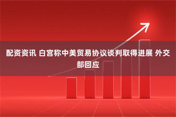 配资资讯 白宫称中美贸易协议谈判取得进展 外交部回应