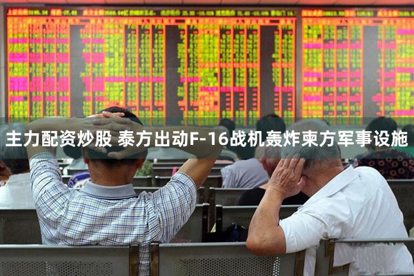主力配资炒股 泰方出动F-16战机轰炸柬方军事设施