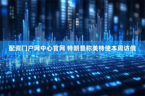 配资门户网中心官网 特朗普称美特使本周访俄