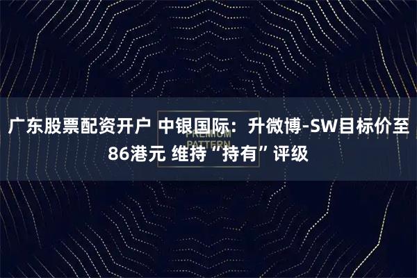 广东股票配资开户 中银国际：升微博-SW目标价至86港元 维持“持有”评级